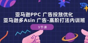 亚马逊PPC 广告投放优化:亚马逊多Asin 广告-高阶打法内训班-9节课-小鸿资源库