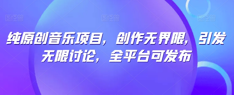 纯原创音乐项目，创作无界限，引发无限讨论，全平台可发布【揭秘】-小鸿资源库