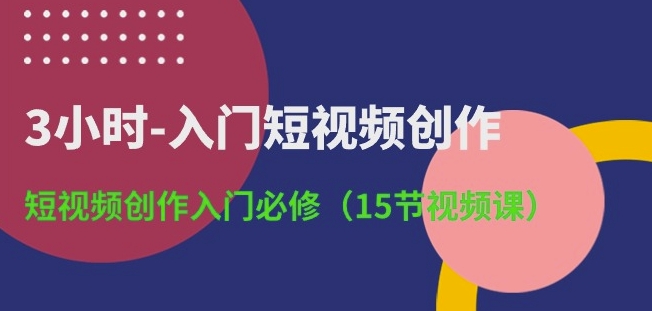 3小时-入门短视频创作：短视频创作入门必修(15节视频课)-小鸿资源库