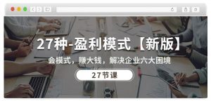 27种盈利模式【新版】会模式，赚大钱，解决企业六大困境 (27节课)-小鸿资源库