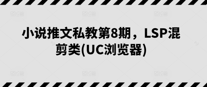 小说推文私教第8期，LSP混剪类(UC浏览器)-小鸿资源库