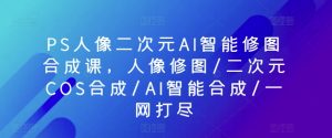 PS人像二次元AI智能修图合成课,人像修图/二次元COS合成/AI智能合成/一网打尽-小鸿资源库
