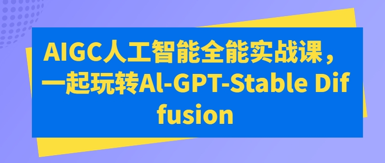 AIGC人工智能全能实战课，一起玩转Al-GPT-Stable Diffusion-小鸿资源库