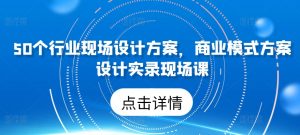 50个行业现场设计方案，​商业模式方案设计实录现场课-小鸿资源库