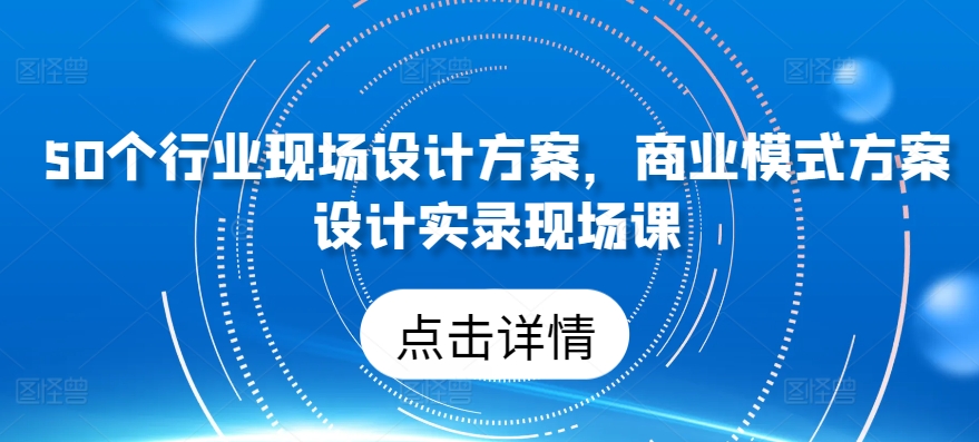 50个行业现场设计方案，​商业模式方案设计实录现场课-小鸿资源库