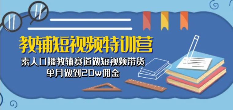 教辅短视频特训营： 素人口播教辅赛道做短视频带货，单月做到20w佣金-小鸿资源库