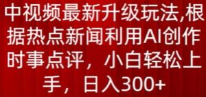 中视频最新升级玩法，根据热点新闻利用AI创作时事点评，日入300+【揭秘】-小鸿资源库