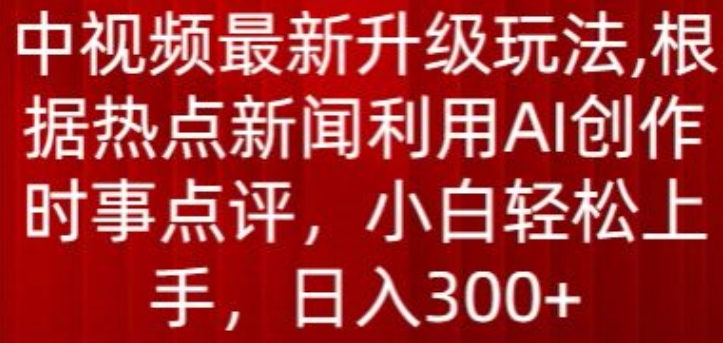 中视频最新升级玩法，根据热点新闻利用AI创作时事点评，日入300+【揭秘】-小鸿资源库