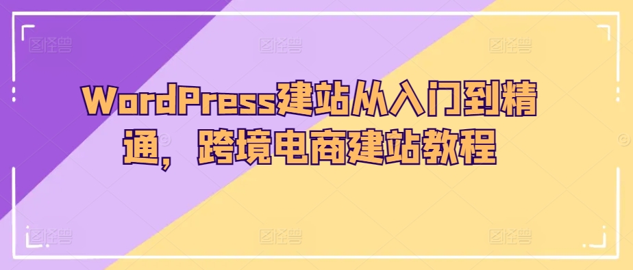 WordPress建站从入门到精通，跨境电商建站教程-小鸿资源库