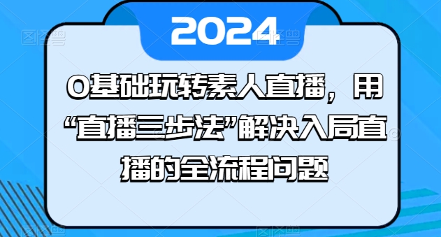 0基础玩转素人直播,用“直播三步法”解决入局直播的全流程问题-小鸿资源库