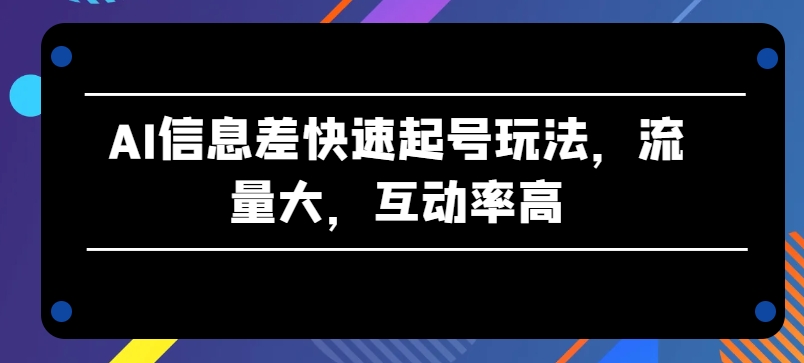 AI信息差快速起号玩法，流量大，互动率高【揭秘】-小鸿资源库