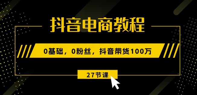 抖音电商教程：0基础，0粉丝，抖音带货100w(27节视频课)-小鸿资源库