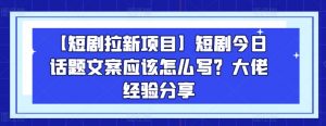 【短剧拉新项目】短剧今日话题文案应该怎么写？大佬经验分享-小鸿资源库