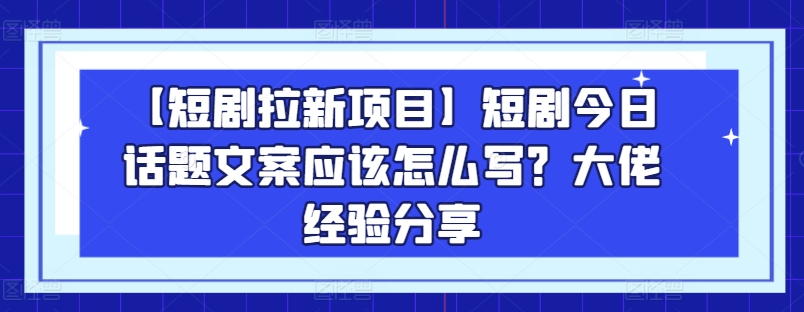 【短剧拉新项目】短剧今日话题文案应该怎么写？大佬经验分享-小鸿资源库