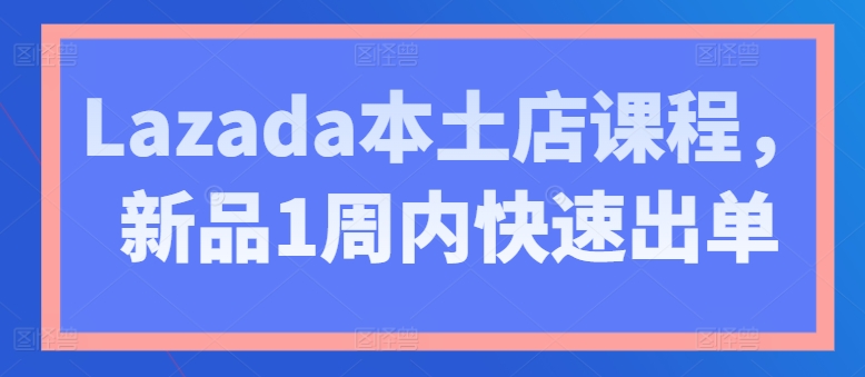 Lazada本土店课程，新品1周内快速出单-小鸿资源库