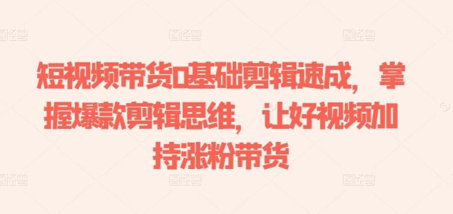短视频带货0基础剪辑速成,掌握爆款剪辑思维,让好视频加持涨粉带货-小鸿资源库