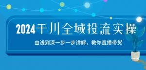 2024千川全域投流精品实操：由谈到深一步一步讲解，教你直播带货-15节-小鸿资源库
