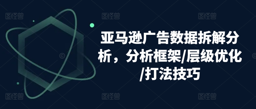 亚马逊广告数据拆解分析，分析框架/层级优化/打法技巧-小鸿资源库