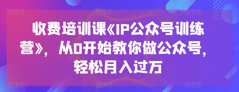 收费培训课《IP公众号训练营》，从0开始教你做公众号，轻松月入过万-小鸿资源库