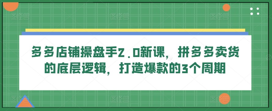多多店铺操盘手2.0新课,拼多多卖货的底层逻辑,打造爆款的3个周期-小鸿资源库