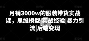 月销3000w的服装带货实战课，思维模型|实战经验|暴力引流|后端变现-小鸿资源库
