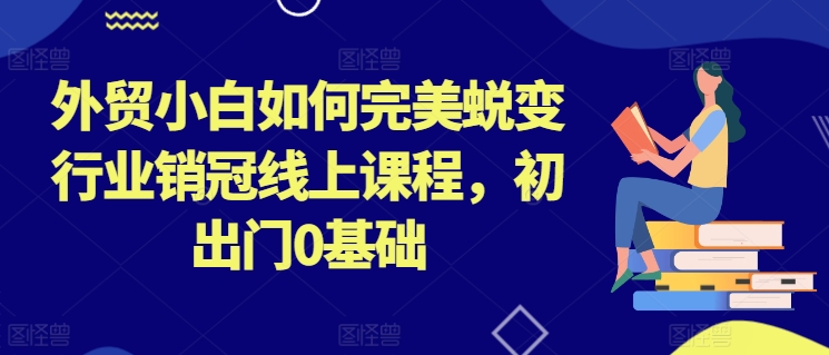 外贸小白如何完美蜕变行业销冠线上课程,初出门0基础-小鸿资源库