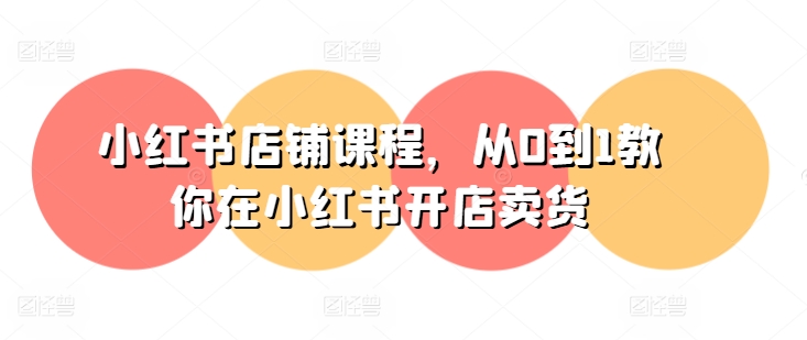 小红书店铺课程，从0到1教你在小红书开店卖货-小鸿资源库