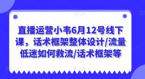 直播运营小韦6月12号线下课,话术框架整体设计/流量低迷如何救流/话术框架等-小鸿资源库