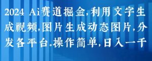 2024 Ai赛道掘金，利用文字生成视频，图片生成动态图片，分发各平台，操作简单，日入1k【揭秘】-小鸿资源库