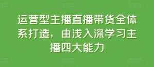 运营型主播直播带货全体系打造，由浅入深学习主播四大能力-小鸿资源库
