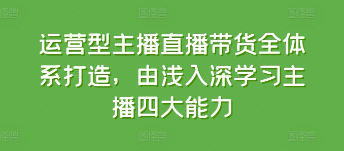 运营型主播直播带货全体系打造,由浅入深学习主播四大能力-小鸿资源库