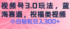 2024视频号蓝海项目，祝福类玩法3.0，操作简单易上手，日入300+【揭秘】-小鸿资源库