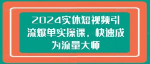 2024实体短视频引流爆单实操课，快速成为流量大师-小鸿资源库