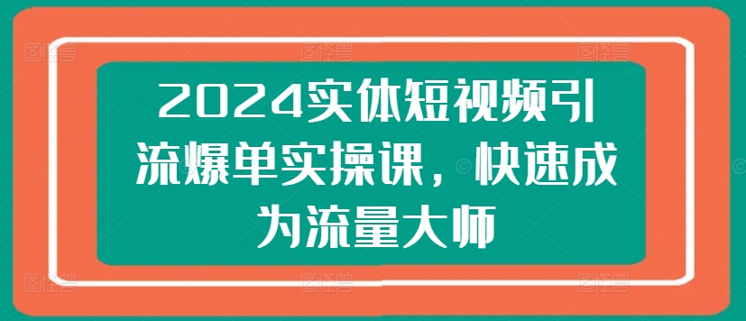 2024实体短视频引流爆单实操课，快速成为流量大师-小鸿资源库