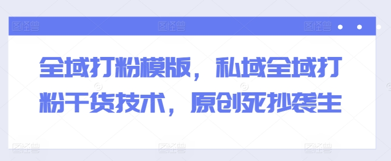 全域打粉模版,私域全域打粉干货技术,原创死抄袭生-小鸿资源库