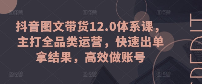 抖音图文带货12.0体系课，主打全品类运营，快速出单拿结果，高效做账号-小鸿资源库