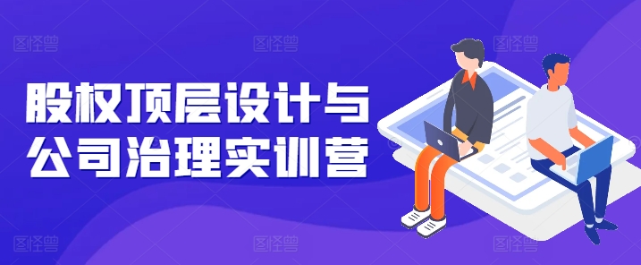 股权顶层设计与公司治理实训营，补全股权短板/守住控制权底线/熟悉4大注册信息/规避3大法律风险-小鸿资源库