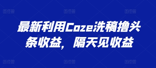 最新利用Coze洗稿撸头条收益，隔天见收益【揭秘】-小鸿资源库