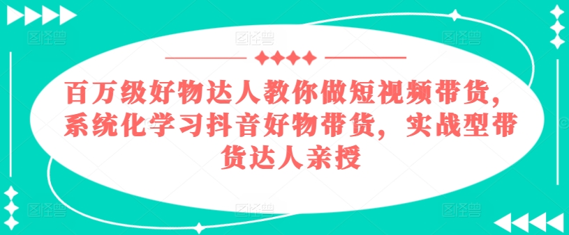 百万级好物达人教你做短视频带货，系统化学习抖音好物带货，实战型带货达人亲授-小鸿资源库