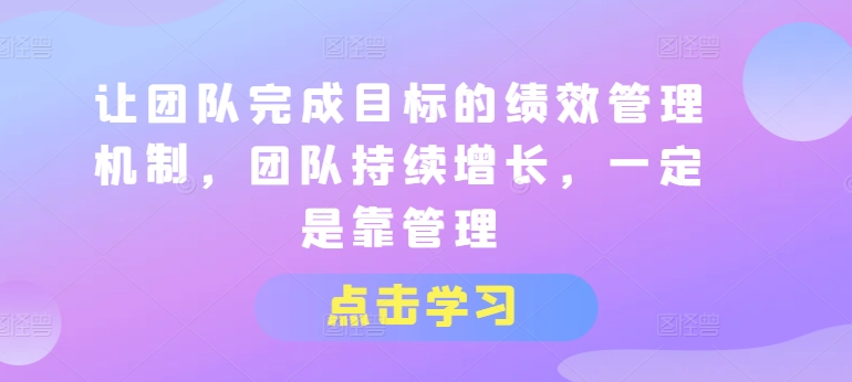 让团队完成目标的绩效管理机制，团队持续增长，一定是靠管理-小鸿资源库