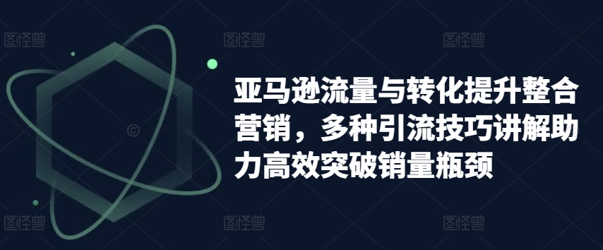 亚马逊流量与转化提升整合营销,多种引流技巧讲解助力高效突破销量瓶颈-小鸿资源库