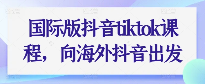 国际版抖音tiktok课程，向海外抖音出发-小鸿资源库