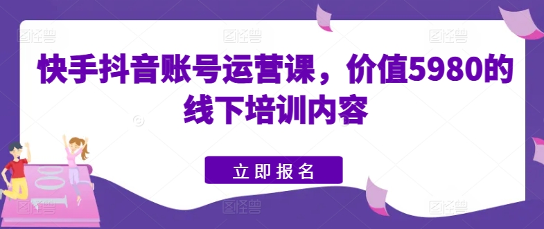 快手抖音账号运营课，价值5980的线下培训内容-小鸿资源库