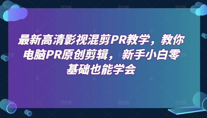 最新高清影视混剪PR教学,教你电脑PR原创剪辑, 新手小白零基础也能学会-小鸿资源库