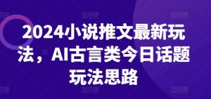 2024小说推文最新玩法，AI古言类今日话题玩法思路-小鸿资源库