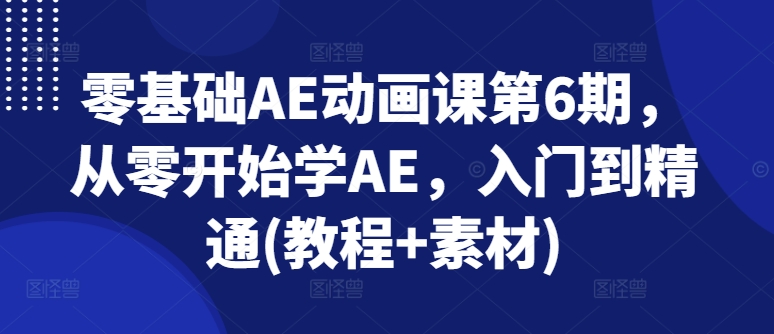 零基础AE动画课第6期，从零开始学AE，入门到精通(教程+素材)-小鸿资源库