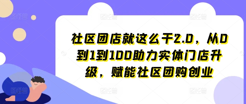 社区团店就这么干2.0，从0到1到100助力实体门店升级，赋能社区团购创业-小鸿资源库