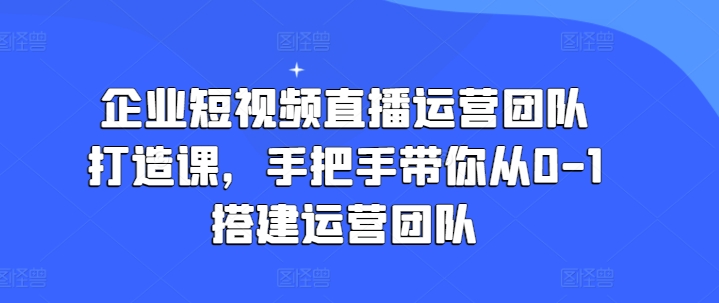 企业短视频直播运营团队打造课，手把手带你从0-1搭建运营团队-小鸿资源库