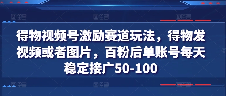 得物视频号激励赛道玩法，得物发视频或者图片，百粉后单账号每天稳定接广50-100-小鸿资源库