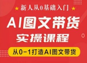 新人从0基础入门，抖音AI图文带货实操课程，从0-1打造AI图文带货-小鸿资源库